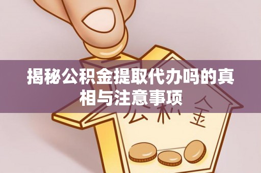 晋城揭秘公积金提取代办吗的真相与注意事项