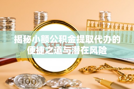晋城揭秘小额公积金提取代办的便捷之道与潜在风险