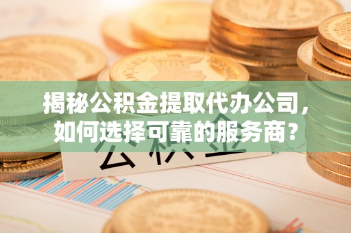 晋城揭秘公积金提取代办公司，如何选择可靠的服务商？
