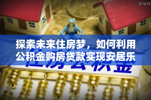 晋城探索未来住房梦，如何利用公积金购房贷款实现安居乐业