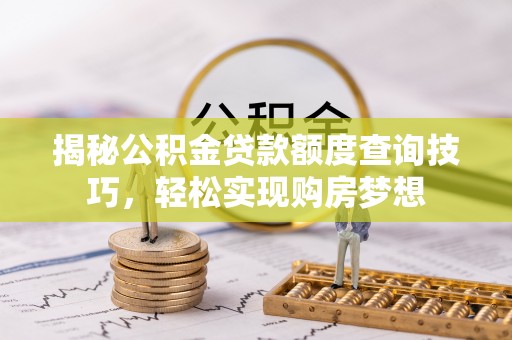 晋城揭秘公积金贷款额度查询技巧，轻松实现购房梦想