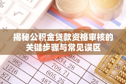 晋城揭秘公积金贷款资格审核的关键步骤与常见误区
