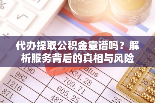 晋城代办提取公积金靠谱吗？解析服务背后的真相与风险