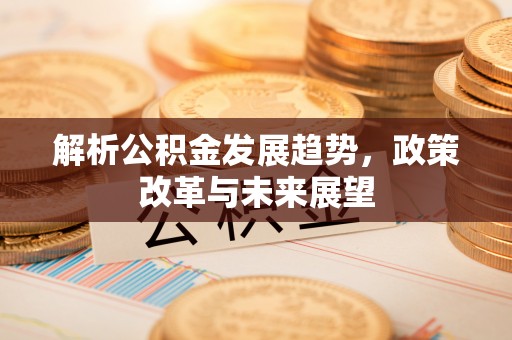 晋城解析公积金发展趋势，政策改革与未来展望
