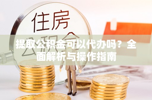 晋城提取公积金可以代办吗？全面解析与操作指南
