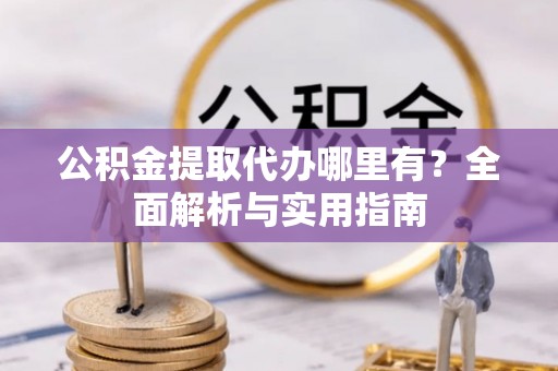 晋城公积金提取代办哪里有？全面解析与实用指南
