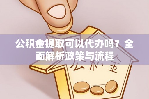 晋城公积金提取可以代办吗？全面解析政策与流程