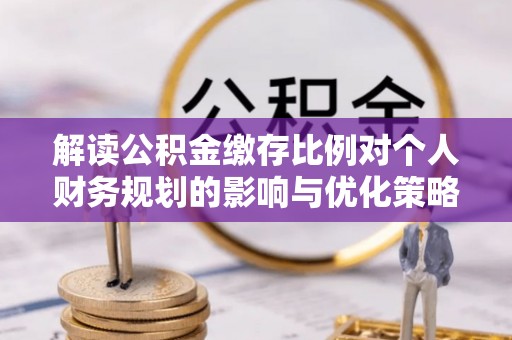晋城解读公积金缴存比例对个人财务规划的影响与优化策略