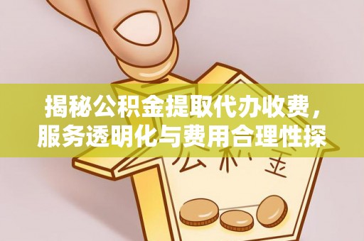 晋城揭秘公积金提取代办收费，服务透明化与费用合理性探讨