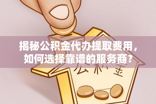 晋城揭秘公积金代办提取费用，如何选择靠谱的服务商？