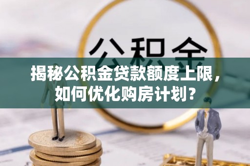晋城揭秘公积金贷款额度上限，如何优化购房计划？