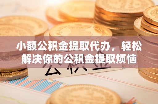 晋城小额公积金提取代办，轻松解决你的公积金提取烦恼
