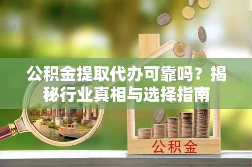 晋城公积金提取代办可靠吗？揭秘行业真相与选择指南