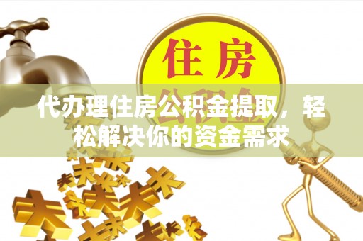 晋城代办理住房公积金提取，轻松解决你的资金需求
