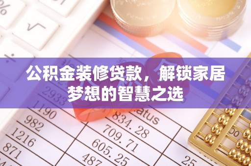 晋城公积金装修贷款，解锁家居梦想的智慧之选