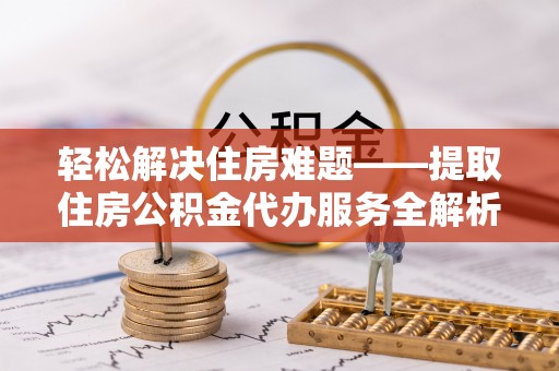 晋城轻松解决住房难题——提取住房公积金代办服务全解析