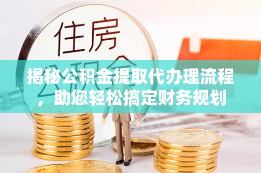 晋城揭秘公积金提取代办理流程，助您轻松搞定财务规划