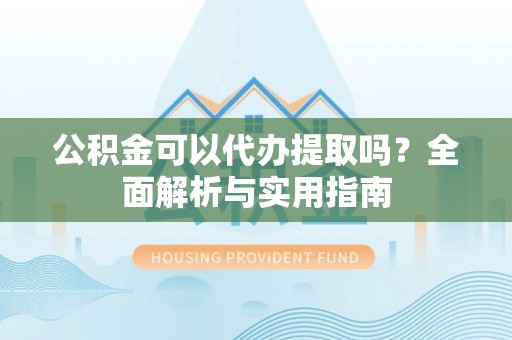 晋城公积金可以代办提取吗？全面解析与实用指南