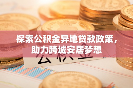 晋城探索公积金异地贷款政策，助力跨城安居梦想