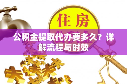 晋城公积金提取代办要多久？详解流程与时效