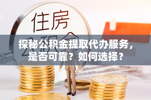 晋城探秘公积金提取代办服务，是否可靠？如何选择？