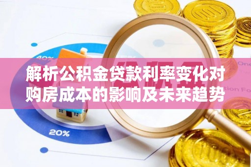 晋城解析公积金贷款利率变化对购房成本的影响及未来趋势