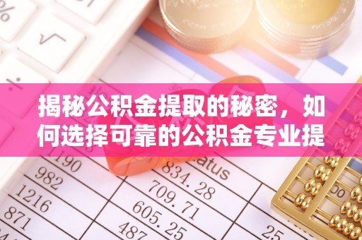 晋城揭秘公积金提取的秘密，如何选择可靠的公积金专业提取代办服务