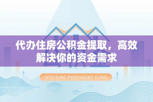 晋城代办住房公积金提取，高效解决你的资金需求