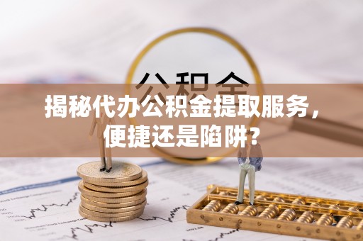 晋城揭秘代办公积金提取服务，便捷还是陷阱？