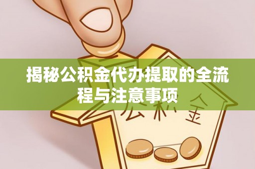 晋城揭秘公积金代办提取的全流程与注意事项