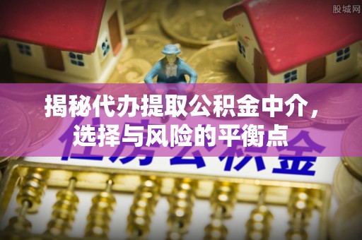 晋城揭秘代办提取公积金中介，选择与风险的平衡点