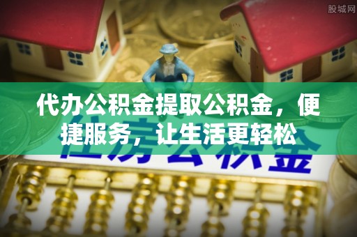 晋城代办公积金提取公积金，便捷服务，让生活更轻松