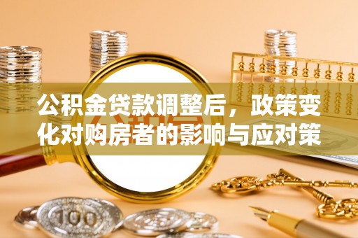 晋城公积金贷款调整后，政策变化对购房者的影响与应对策略