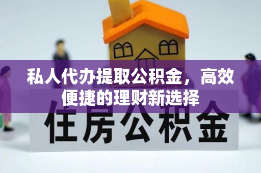晋城私人代办提取公积金，高效便捷的理财新选择