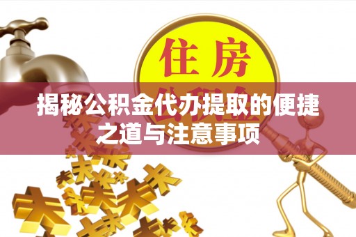 晋城揭秘公积金代办提取的便捷之道与注意事项