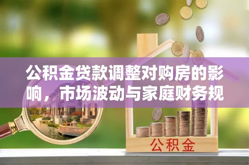 晋城公积金贷款调整对购房的影响，市场波动与家庭财务规划