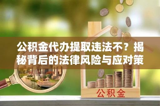 晋城公积金代办提取违法不？揭秘背后的法律风险与应对策略