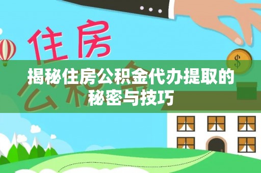 晋城揭秘住房公积金代办提取的秘密与技巧