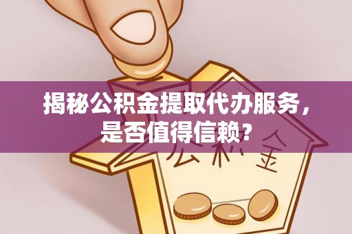 晋城揭秘公积金提取代办服务，是否值得信赖？