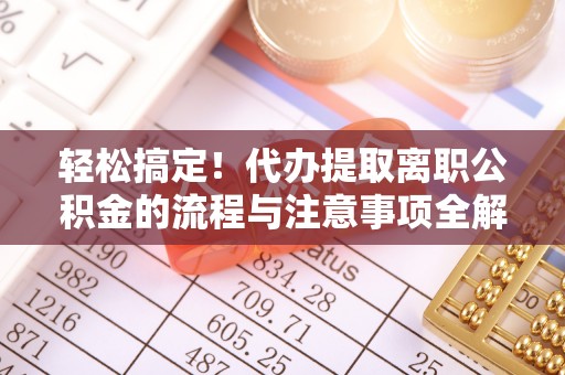晋城轻松搞定！代办提取离职公积金的流程与注意事项全解析