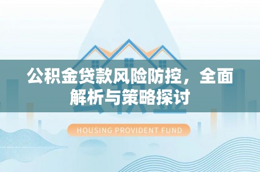 晋城公积金贷款风险防控，全面解析与策略探讨