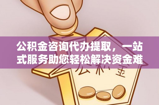 晋城公积金咨询代办提取，一站式服务助您轻松解决资金难题