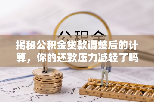 晋城揭秘公积金贷款调整后的计算，你的还款压力减轻了吗？