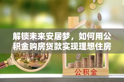 晋城解锁未来安居梦，如何用公积金购房贷款实现理想住房计划