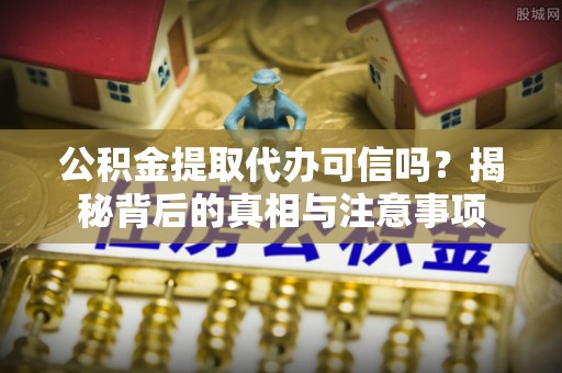 晋城公积金提取代办可信吗？揭秘背后的真相与注意事项