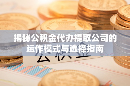 晋城揭秘公积金代办提取公司的运作模式与选择指南