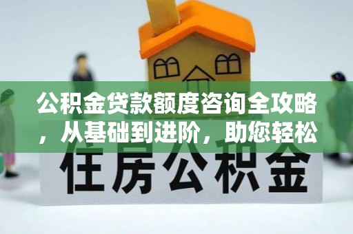 晋城公积金贷款额度咨询全攻略，从基础到进阶，助您轻松掌握关键要点