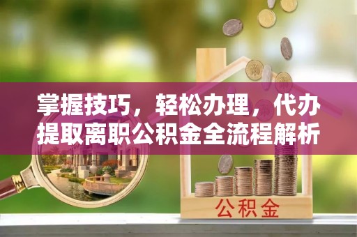 晋城掌握技巧，轻松办理，代办提取离职公积金全流程解析