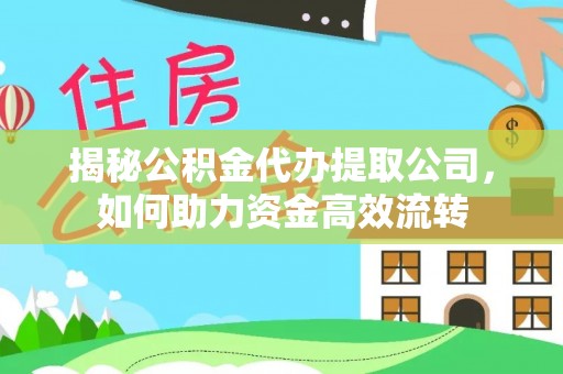 晋城揭秘公积金代办提取公司，如何助力资金高效流转