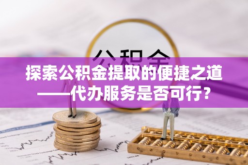 晋城探索公积金提取的便捷之道——代办服务是否可行？